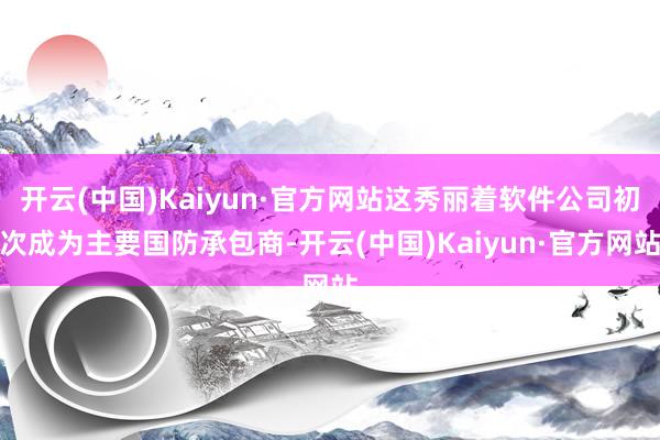 开云(中国)Kaiyun·官方网站这秀丽着软件公司初次成为主要国防承包商-开云(中国)Kaiyun·官方网站