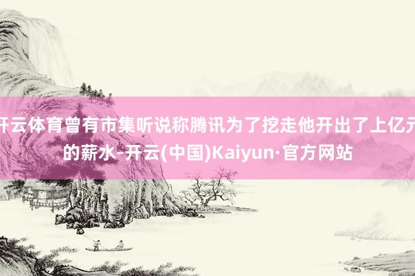 开云体育曾有市集听说称腾讯为了挖走他开出了上亿元的薪水-开云(中国)Kaiyun·官方网站