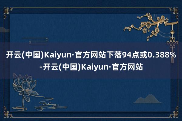 开云(中国)Kaiyun·官方网站下落94点或0.388%-开云(中国)Kaiyun·官方网站