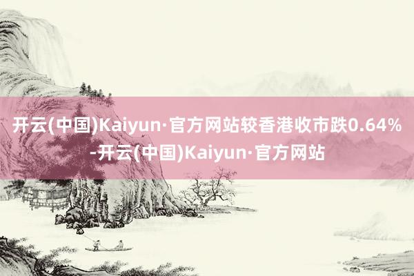 开云(中国)Kaiyun·官方网站较香港收市跌0.64%-开云(中国)Kaiyun·官方网站