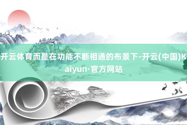 开云体育而是在功能不断相通的布景下-开云(中国)Kaiyun·官方网站