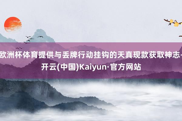 欧洲杯体育提供与丢牌行动挂钩的天真现款获取神志-开云(中国)Kaiyun·官方网站
