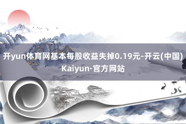 开yun体育网基本每股收益失掉0.19元-开云(中国)Kaiyun·官方网站
