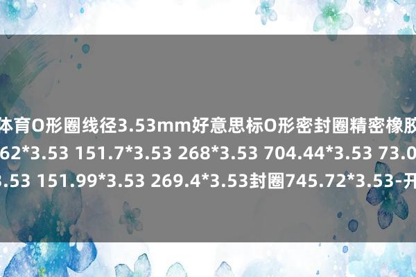 欧洲杯体育O形圈线径3.53mm好意思标O形密封圈精密橡胶密封件O型密封环72.62*3.53 151.7*3.53 268*3.53 704.44*3.53 73.03*3.53 151.99*3.53 269.4*3.53封圈745.72*3.53-开云(中国)Kaiyun·官方网站