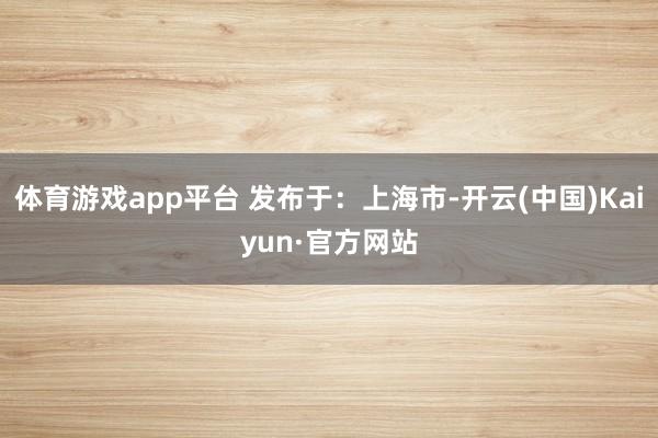 体育游戏app平台 发布于：上海市-开云(中国)Kaiyun·官方网站