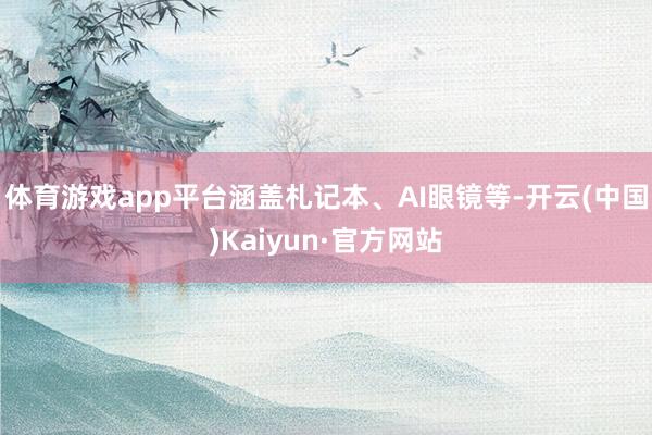 体育游戏app平台涵盖札记本、AI眼镜等-开云(中国)Kaiyun·官方网站