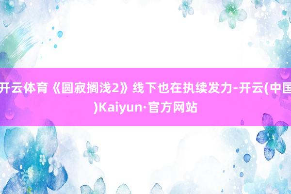 开云体育《圆寂搁浅2》线下也在执续发力-开云(中国)Kaiyun·官方网站