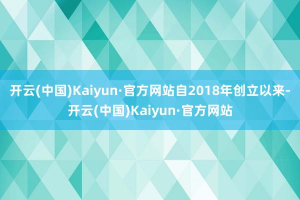 开云(中国)Kaiyun·官方网站自2018年创立以来-开云(中国)Kaiyun·官方网站