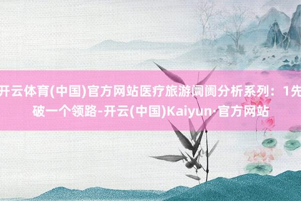 开云体育(中国)官方网站医疗旅游阛阓分析系列：1先破一个领路-开云(中国)Kaiyun·官方网站