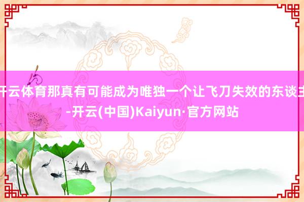 开云体育那真有可能成为唯独一个让飞刀失效的东谈主-开云(中国)Kaiyun·官方网站