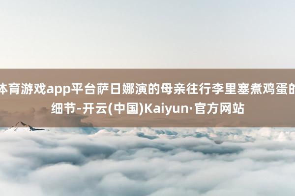 体育游戏app平台萨日娜演的母亲往行李里塞煮鸡蛋的细节-开云(中国)Kaiyun·官方网站