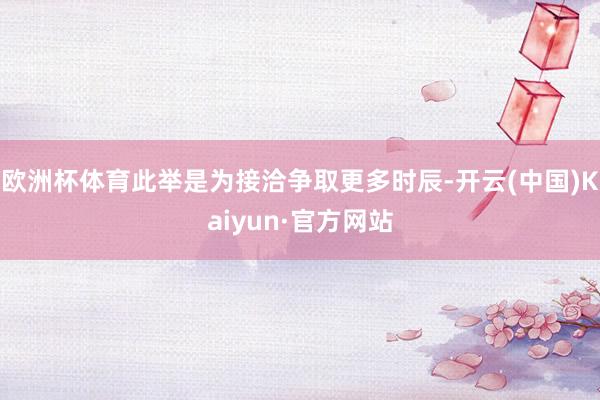 欧洲杯体育此举是为接洽争取更多时辰-开云(中国)Kaiyun·官方网站