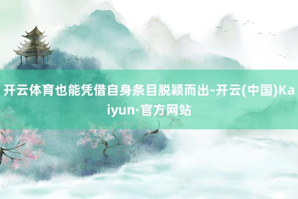 开云体育也能凭借自身条目脱颖而出-开云(中国)Kaiyun·官方网站