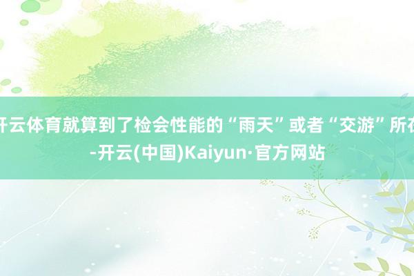 开云体育就算到了检会性能的“雨天”或者“交游”所在-开云(中国)Kaiyun·官方网站