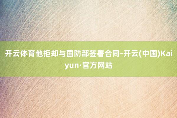 开云体育他拒却与国防部签署合同-开云(中国)Kaiyun·官方网站