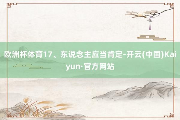 欧洲杯体育17、东说念主应当肯定-开云(中国)Kaiyun·官方网站