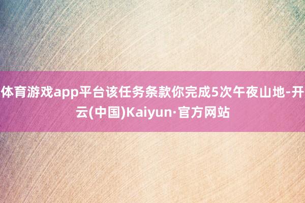 体育游戏app平台该任务条款你完成5次午夜山地-开云(中国)Kaiyun·官方网站