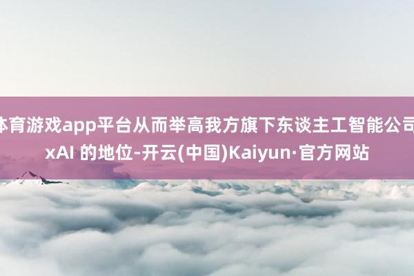 体育游戏app平台从而举高我方旗下东谈主工智能公司 xAI 的地位-开云(中国)Kaiyun·官方网站