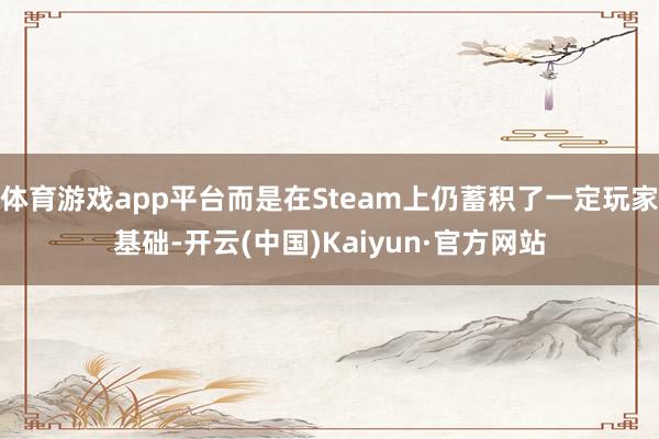 体育游戏app平台而是在Steam上仍蓄积了一定玩家基础-开云(中国)Kaiyun·官方网站