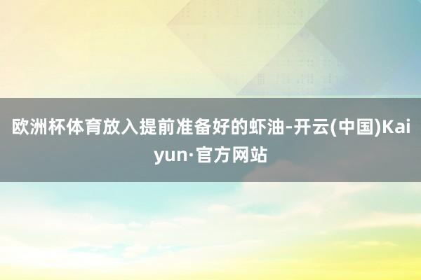 欧洲杯体育放入提前准备好的虾油-开云(中国)Kaiyun·官方网站