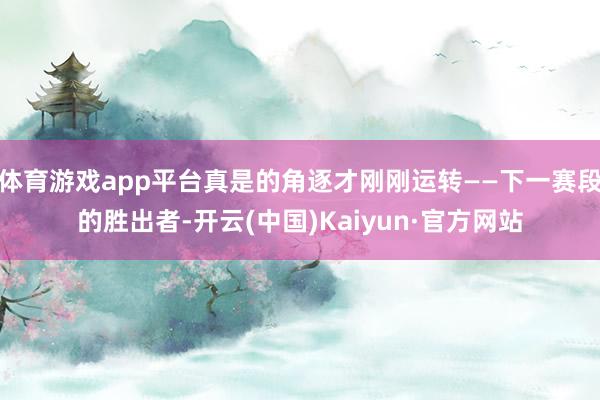 体育游戏app平台真是的角逐才刚刚运转——下一赛段的胜出者-开云(中国)Kaiyun·官方网站