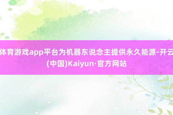 体育游戏app平台为机器东说念主提供永久能源-开云(中国)Kaiyun·官方网站