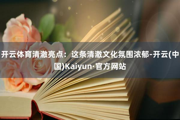 开云体育　　清澈亮点：这条清澈文化氛围浓郁-开云(中国)Kaiyun·官方网站