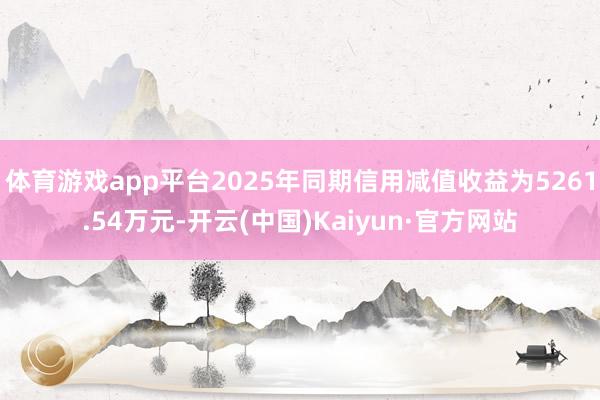 体育游戏app平台2025年同期信用减值收益为5261.54万元-开云(中国)Kaiyun·官方网站