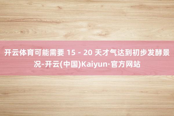 开云体育可能需要 15 - 20 天才气达到初步发酵景况-开云(中国)Kaiyun·官方网站