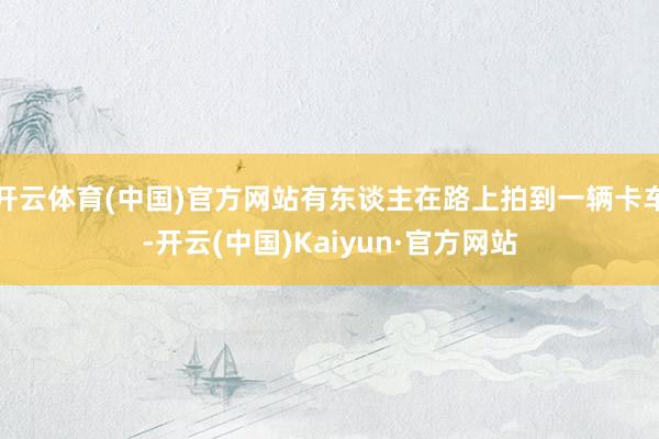 开云体育(中国)官方网站有东谈主在路上拍到一辆卡车-开云(中国)Kaiyun·官方网站