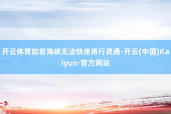 开云体育如若海峡无法快速再行灵通-开云(中国)Kaiyun·官方网站