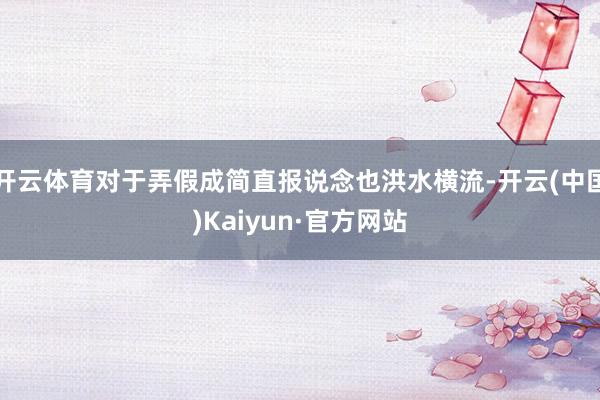 开云体育对于弄假成简直报说念也洪水横流-开云(中国)Kaiyun·官方网站