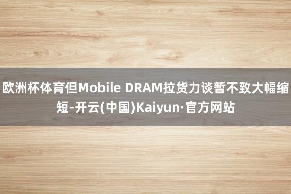 欧洲杯体育但Mobile DRAM拉货力谈暂不致大幅缩短-开云(中国)Kaiyun·官方网站