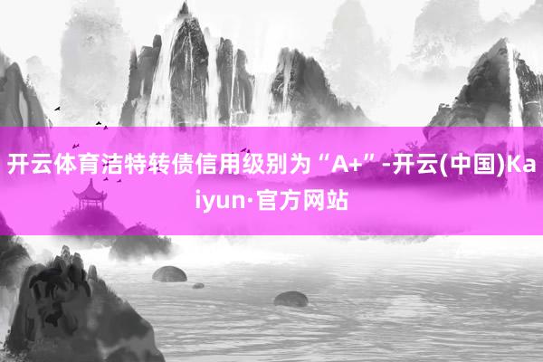开云体育洁特转债信用级别为“A+”-开云(中国)Kaiyun·官方网站