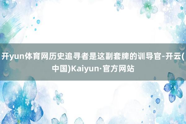 开yun体育网历史追寻者是这副套牌的训导官-开云(中国)Kaiyun·官方网站