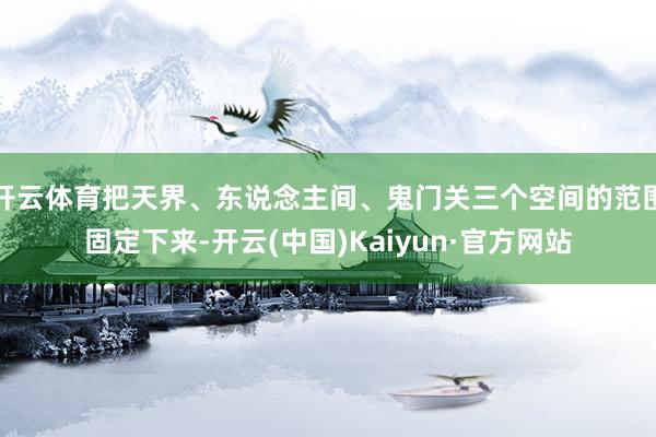 开云体育把天界、东说念主间、鬼门关三个空间的范围固定下来-开云(中国)Kaiyun·官方网站