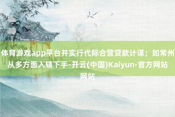 体育游戏app平台并实行代际合营贷款计谋；如常州从多方面入辖下手-开云(中国)Kaiyun·官方网站
