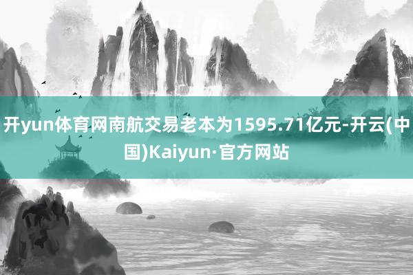 开yun体育网南航交易老本为1595.71亿元-开云(中国)Kaiyun·官方网站