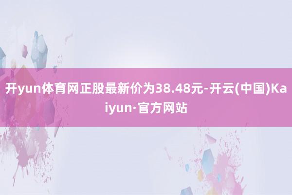 开yun体育网正股最新价为38.48元-开云(中国)Kaiyun·官方网站