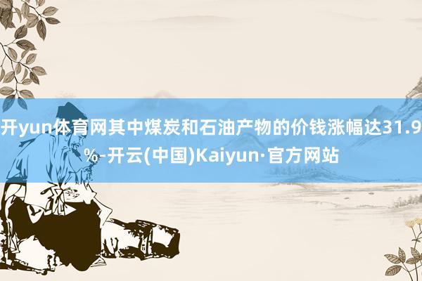 开yun体育网其中煤炭和石油产物的价钱涨幅达31.9%-开云(中国)Kaiyun·官方网站