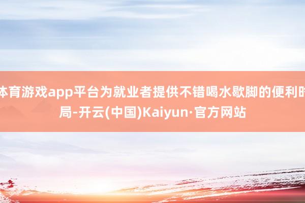 体育游戏app平台为就业者提供不错喝水歇脚的便利时局-开云(中国)Kaiyun·官方网站