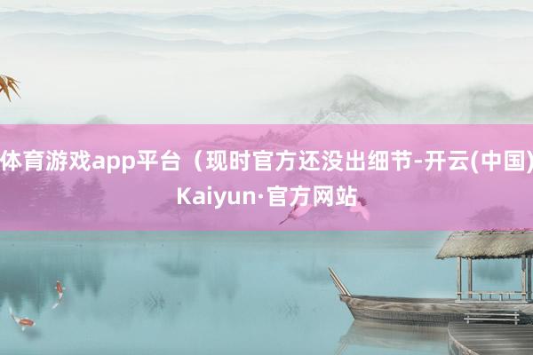 体育游戏app平台（现时官方还没出细节-开云(中国)Kaiyun·官方网站