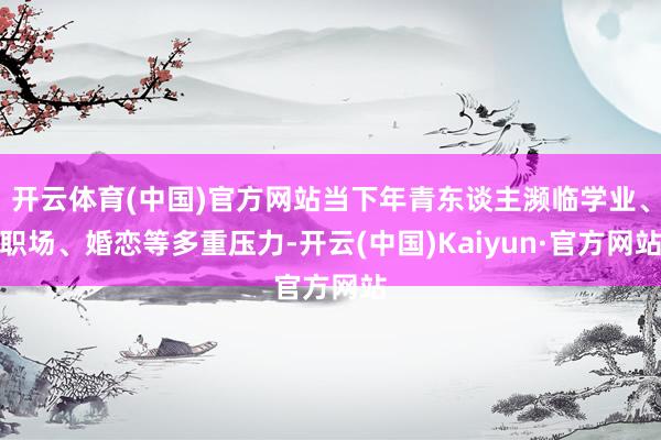 开云体育(中国)官方网站当下年青东谈主濒临学业、职场、婚恋等多重压力-开云(中国)Kaiyun·官方网站