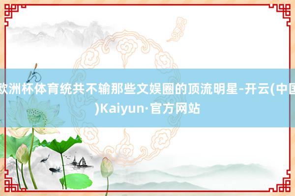 欧洲杯体育统共不输那些文娱圈的顶流明星-开云(中国)Kaiyun·官方网站