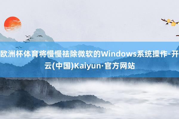 欧洲杯体育将慢慢祛除微软的Windows系统操作-开云(中国)Kaiyun·官方网站
