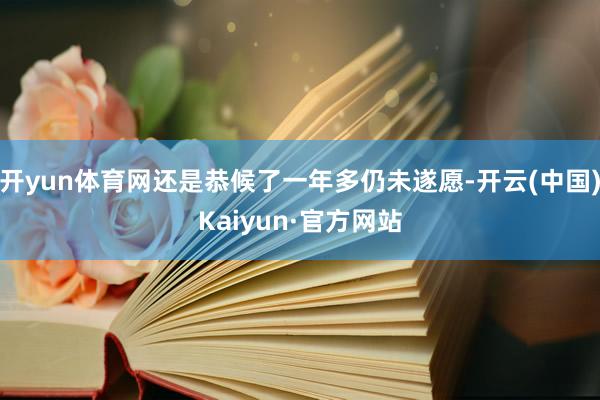 开yun体育网还是恭候了一年多仍未遂愿-开云(中国)Kaiyun·官方网站