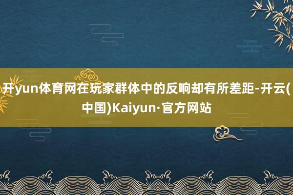 开yun体育网在玩家群体中的反响却有所差距-开云(中国)Kaiyun·官方网站