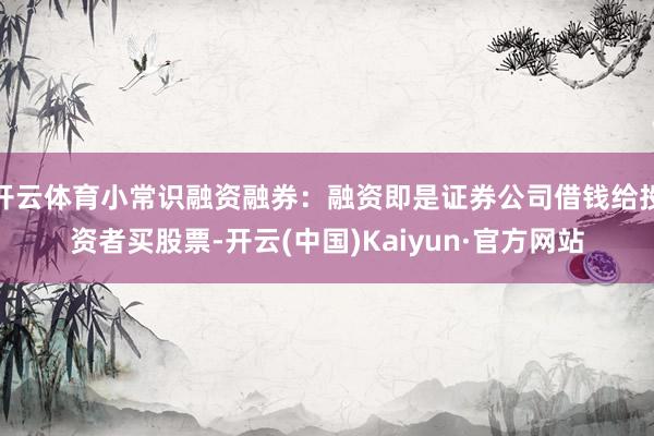 开云体育小常识融资融券：融资即是证券公司借钱给投资者买股票-开云(中国)Kaiyun·官方网站