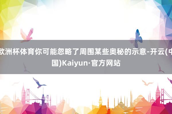 欧洲杯体育你可能忽略了周围某些奥秘的示意-开云(中国)Kaiyun·官方网站