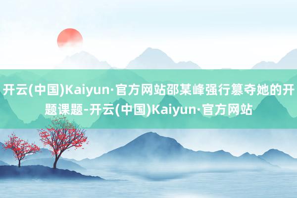 开云(中国)Kaiyun·官方网站邵某峰强行篡夺她的开题课题-开云(中国)Kaiyun·官方网站